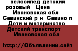 велосипед детский розовый › Цена ­ 2 500 - Ивановская обл., Савинский р-н, Савино п. Дети и материнство » Детский транспорт   . Ивановская обл.